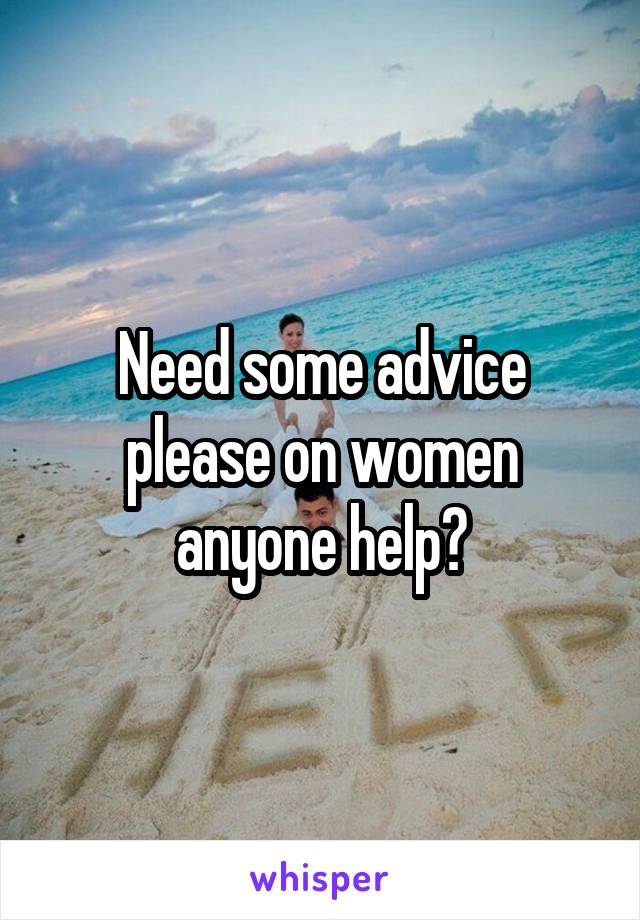 Need some advice please on women anyone help?