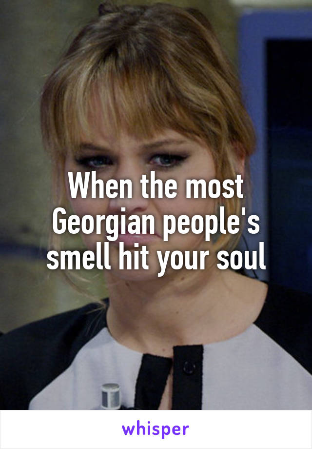 When the most Georgian people's smell hit your soul