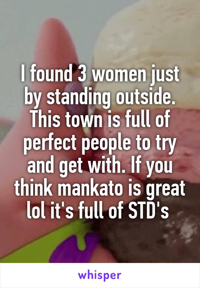 I found 3 women just by standing outside. This town is full of perfect people to try and get with. If you think mankato is great lol it's full of STD's 