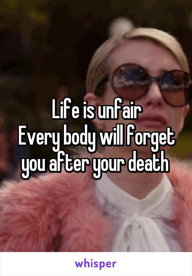 Life is unfair
Every body will forget you after your death 