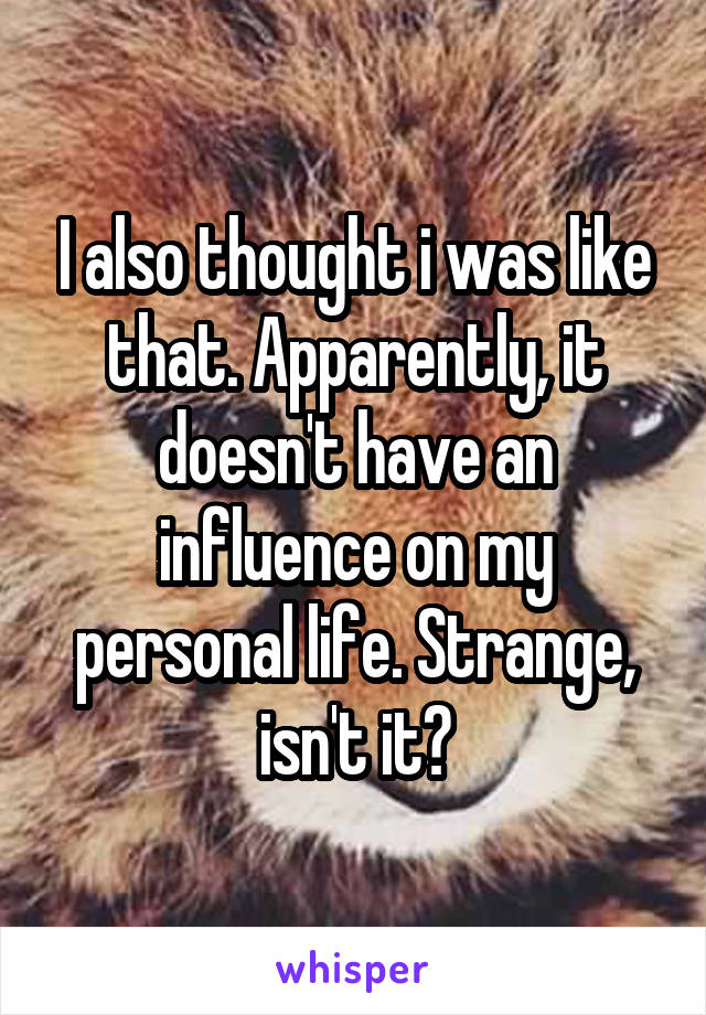 I also thought i was like that. Apparently, it doesn't have an influence on my personal life. Strange, isn't it?