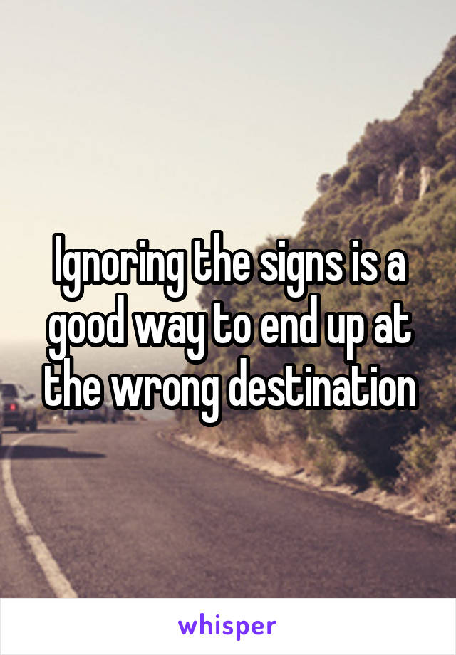 Ignoring the signs is a good way to end up at the wrong destination