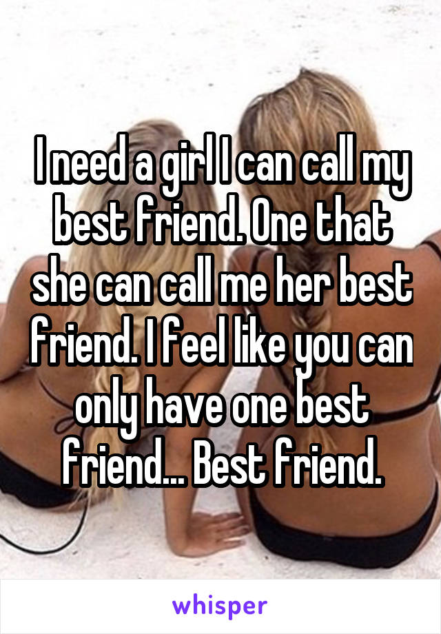 I need a girl I can call my best friend. One that she can call me her best friend. I feel like you can only have one best friend... Best friend.