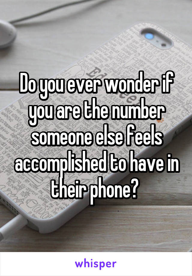 Do you ever wonder if you are the number someone else feels accomplished to have in their phone? 