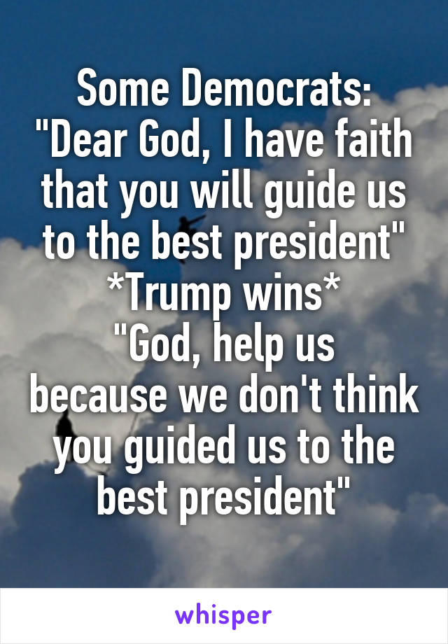 Some Democrats: "Dear God, I have faith that you will guide us to the best president"
*Trump wins*
"God, help us because we don't think you guided us to the best president"
