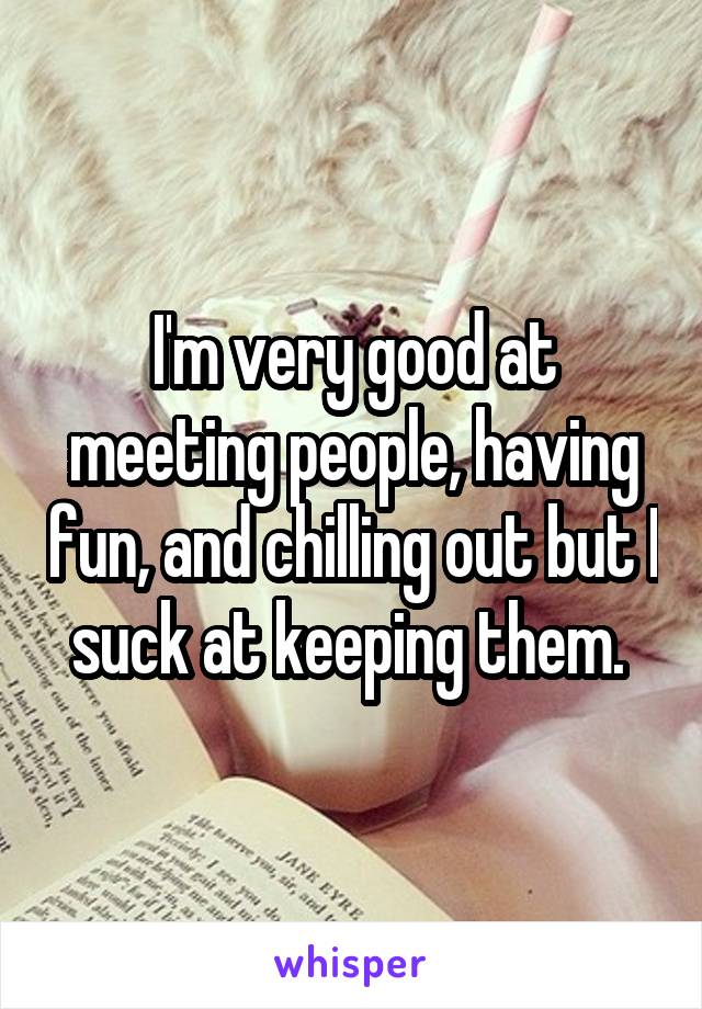 I'm very good at meeting people, having fun, and chilling out but I suck at keeping them. 