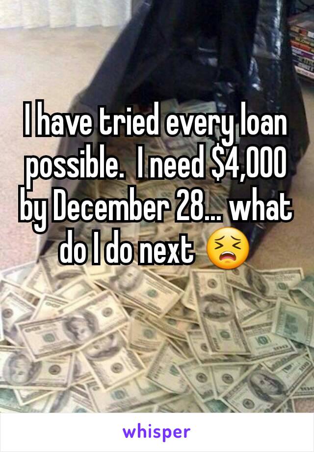 I have tried every loan possible.  I need $4,000 by December 28... what do I do next 😣