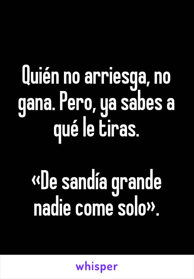 Quién no arriesga, no gana. Pero, ya sabes a qué le tiras.

«De sandía grande nadie come solo».