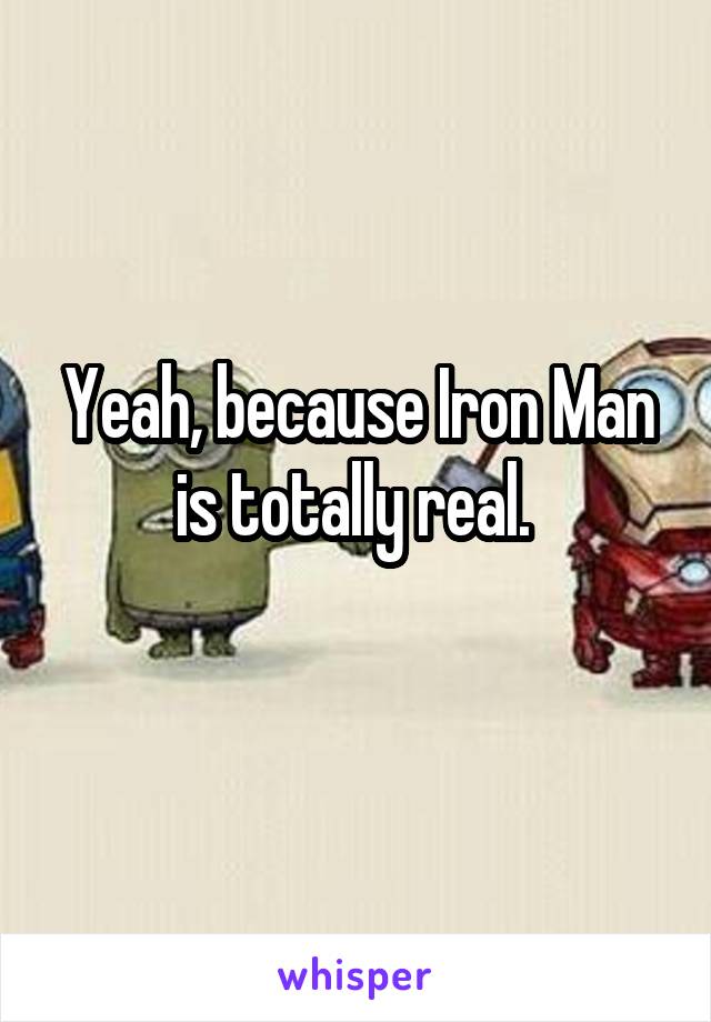 Yeah, because Iron Man is totally real. 
