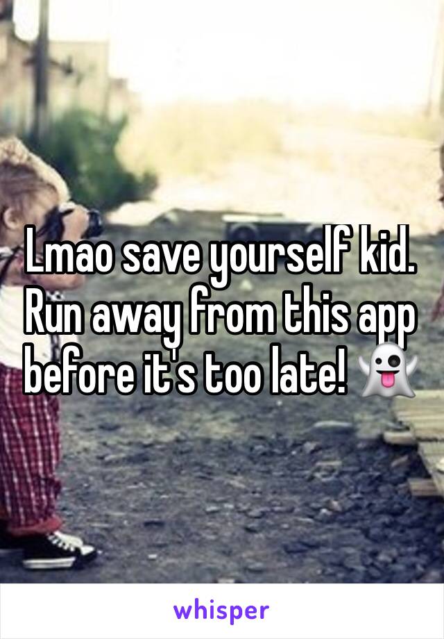 Lmao save yourself kid. Run away from this app before it's too late! 👻