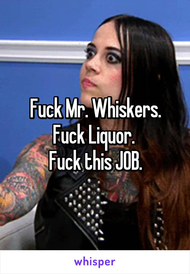 Fuck Mr. Whiskers.
Fuck Liquor. 
Fuck this JOB.