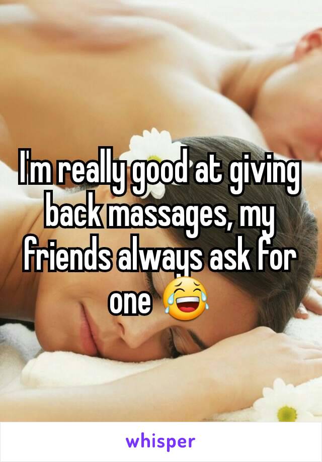I'm really good at giving back massages, my friends always ask for one 😂