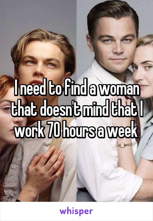 I need to find a woman that doesn't mind that I work 70 hours a week 