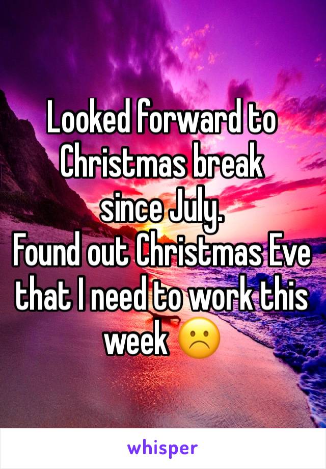 Looked forward to Christmas break 
since July.
Found out Christmas Eve that I need to work this week ☹️