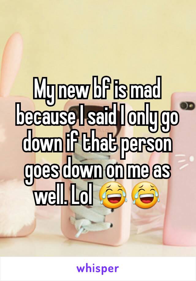 My new bf is mad because I said I only go down if that person goes down on me as well. Lol 😂😂