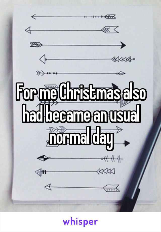 For me Christmas also had became an usual normal day