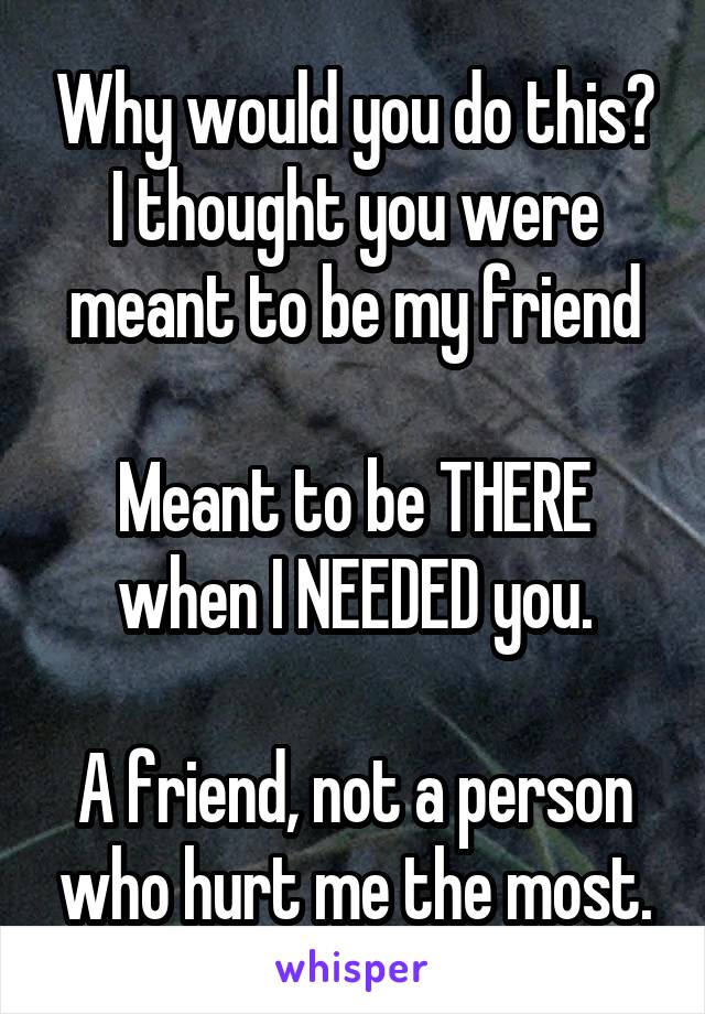 Why would you do this? I thought you were meant to be my friend

Meant to be THERE when I NEEDED you.

A friend, not a person who hurt me the most.