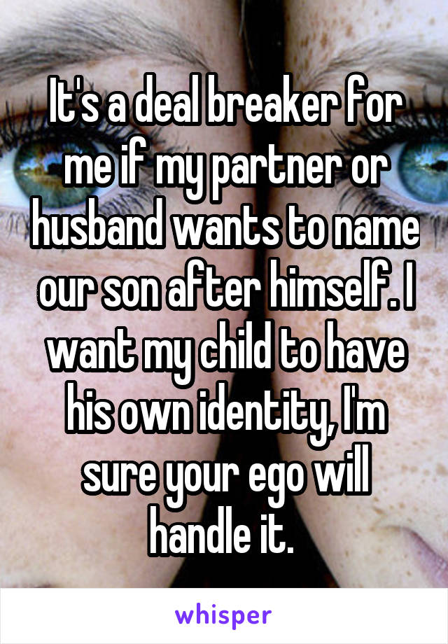 It's a deal breaker for me if my partner or husband wants to name our son after himself. I want my child to have his own identity, I'm sure your ego will handle it. 