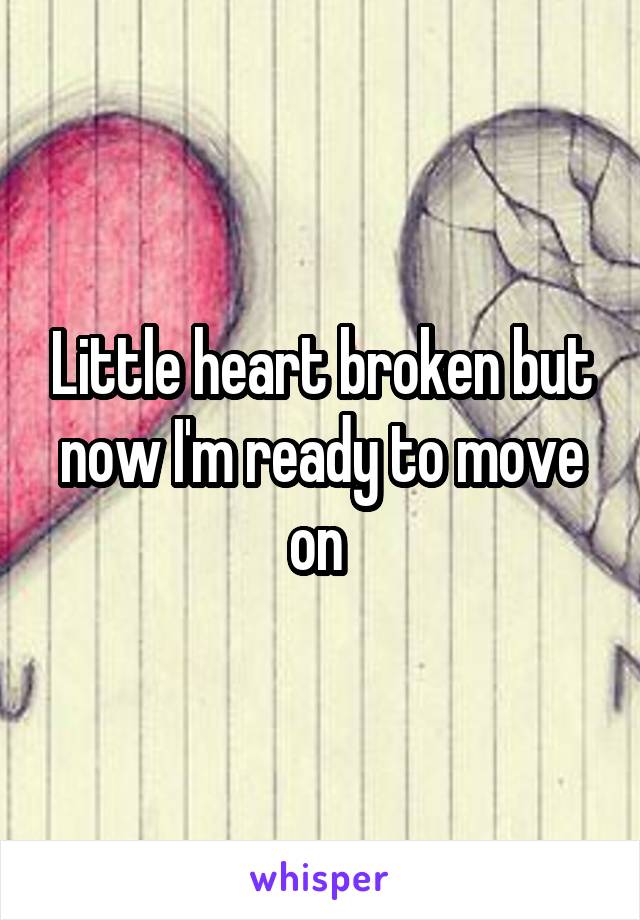 Little heart broken but now I'm ready to move on 