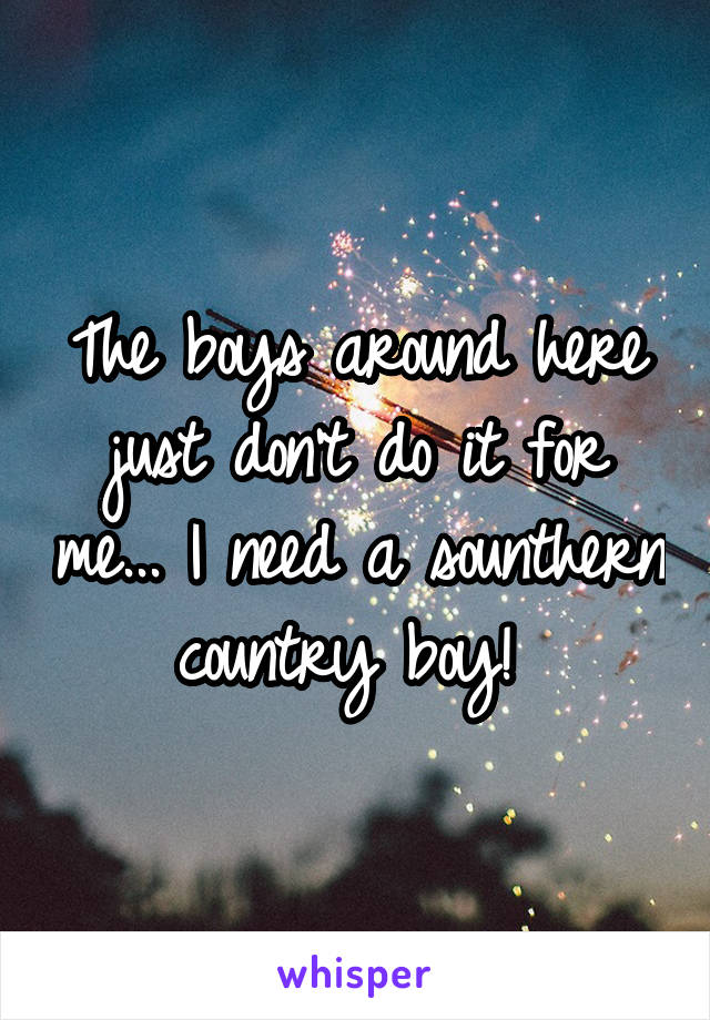 The boys around here just don't do it for me... I need a sounthern country boy! 