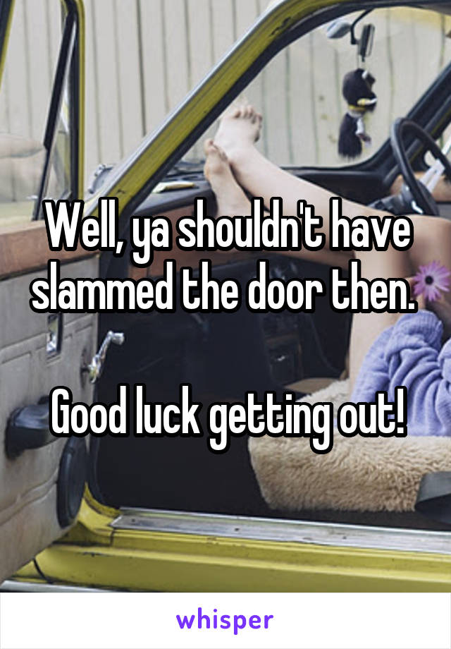 Well, ya shouldn't have slammed the door then. 

Good luck getting out!