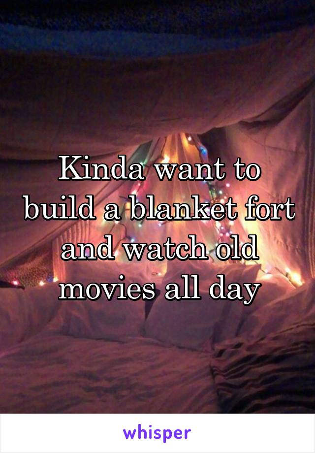 Kinda want to build a blanket fort and watch old movies all day