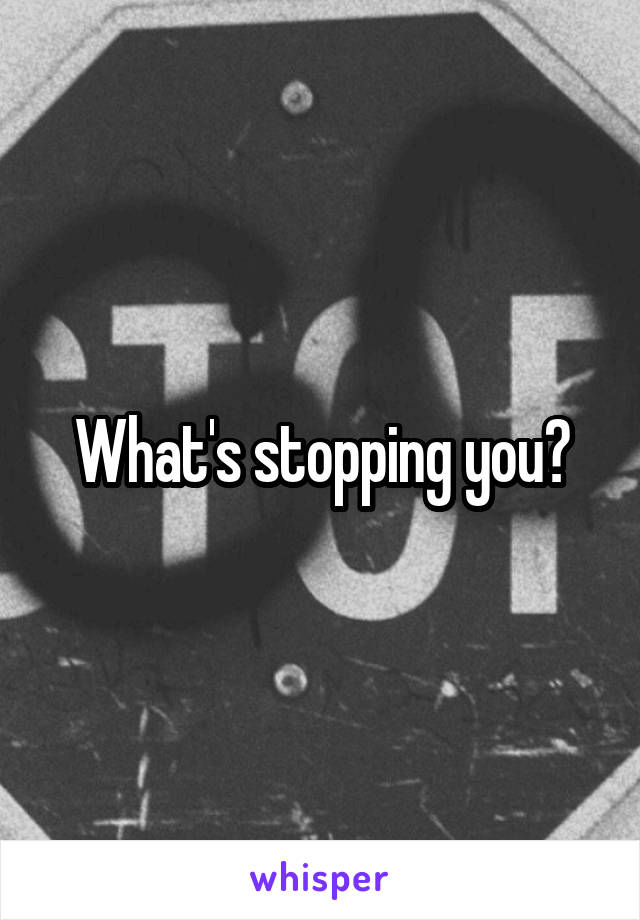What's stopping you?