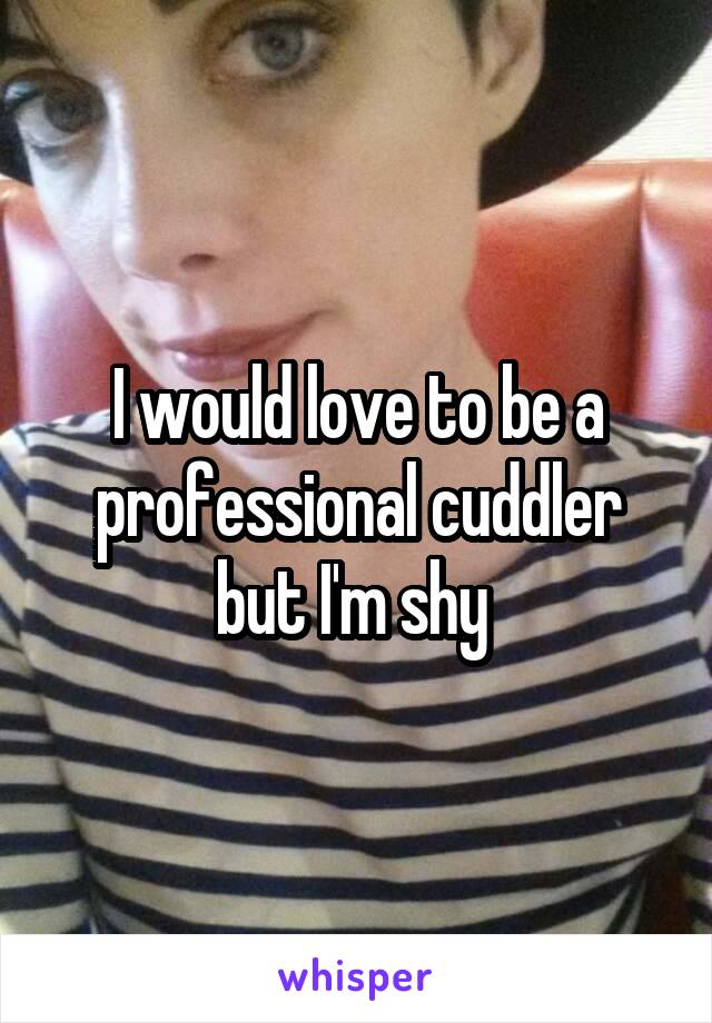 I would love to be a professional cuddler but I'm shy 