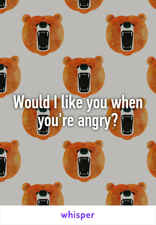 Would I like you when you're angry?