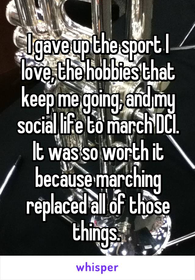 I gave up the sport I love, the hobbies that keep me going, and my social life to march DCI. It was so worth it because marching replaced all of those things. 