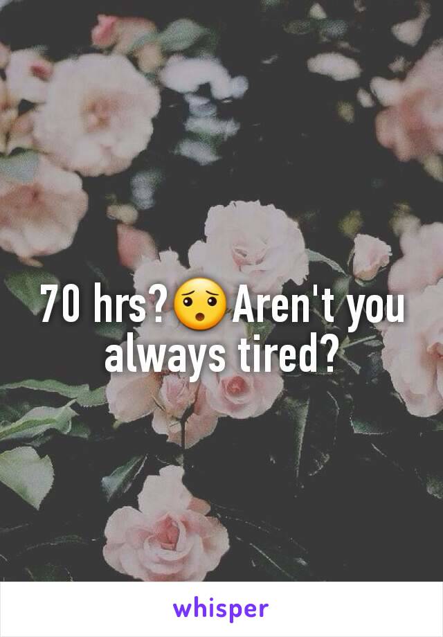 70 hrs?😯Aren't you always tired?