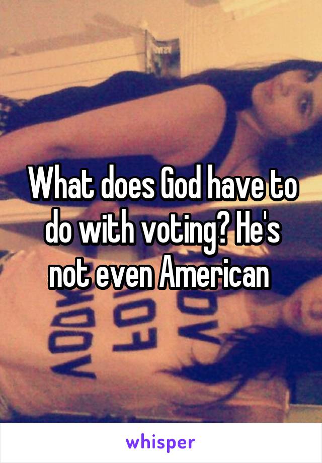 What does God have to do with voting? He's not even American 
