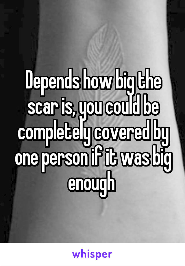 Depends how big the scar is, you could be completely covered by one person if it was big enough 