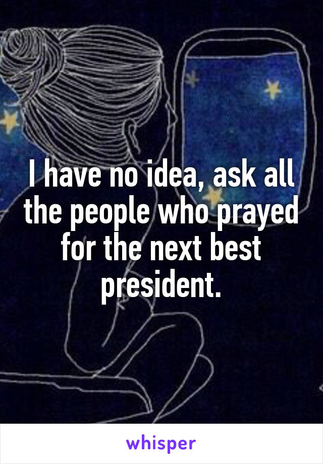 I have no idea, ask all the people who prayed for the next best president.