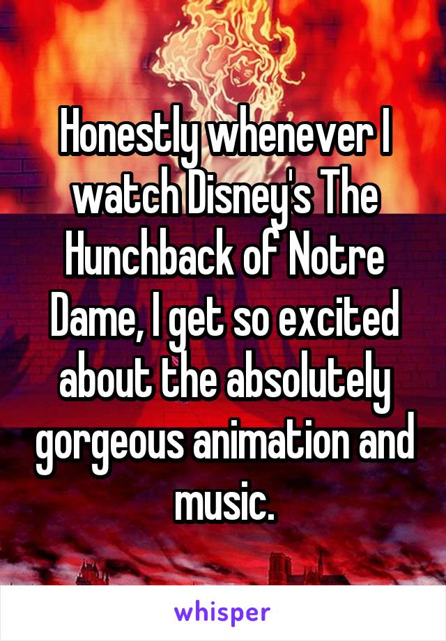 Honestly whenever I watch Disney's The Hunchback of Notre Dame, I get so excited about the absolutely gorgeous animation and music.