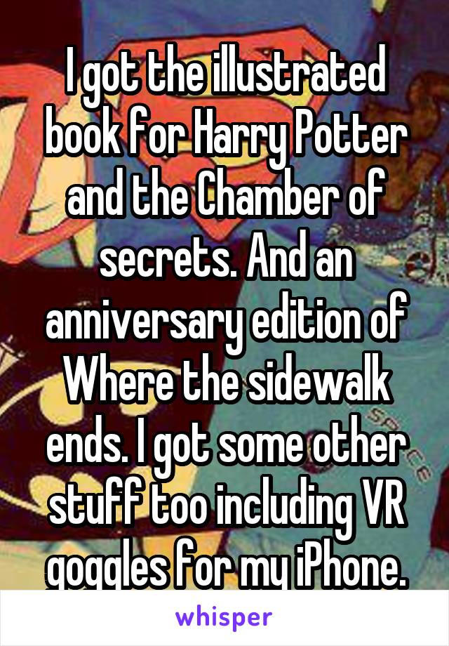 I got the illustrated book for Harry Potter and the Chamber of secrets. And an anniversary edition of Where the sidewalk ends. I got some other stuff too including VR goggles for my iPhone.