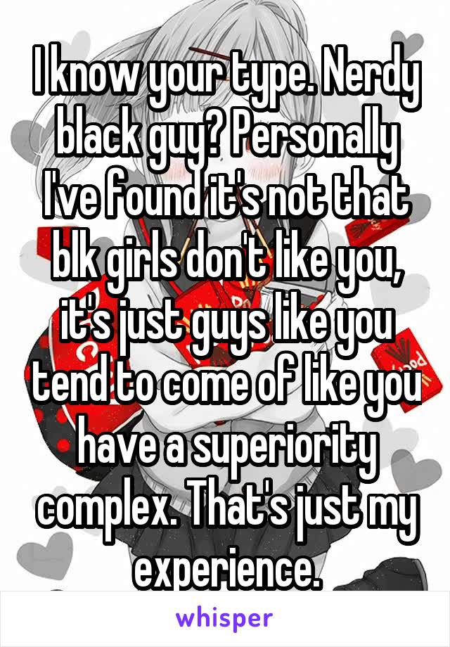 I know your type. Nerdy black guy? Personally I've found it's not that blk girls don't like you, it's just guys like you tend to come of like you have a superiority complex. That's just my experience.