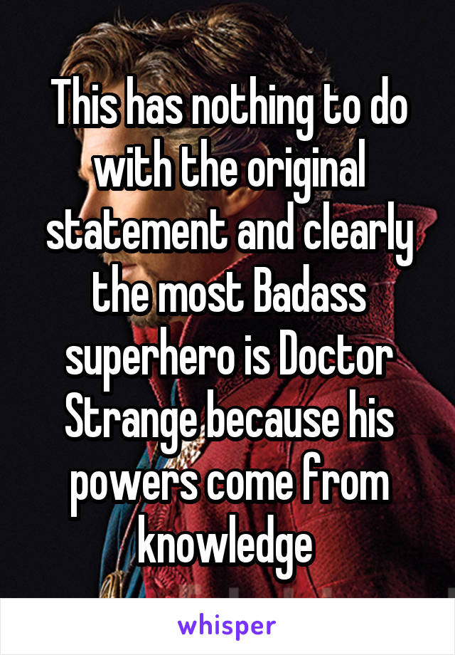 This has nothing to do with the original statement and clearly the most Badass superhero is Doctor Strange because his powers come from knowledge 