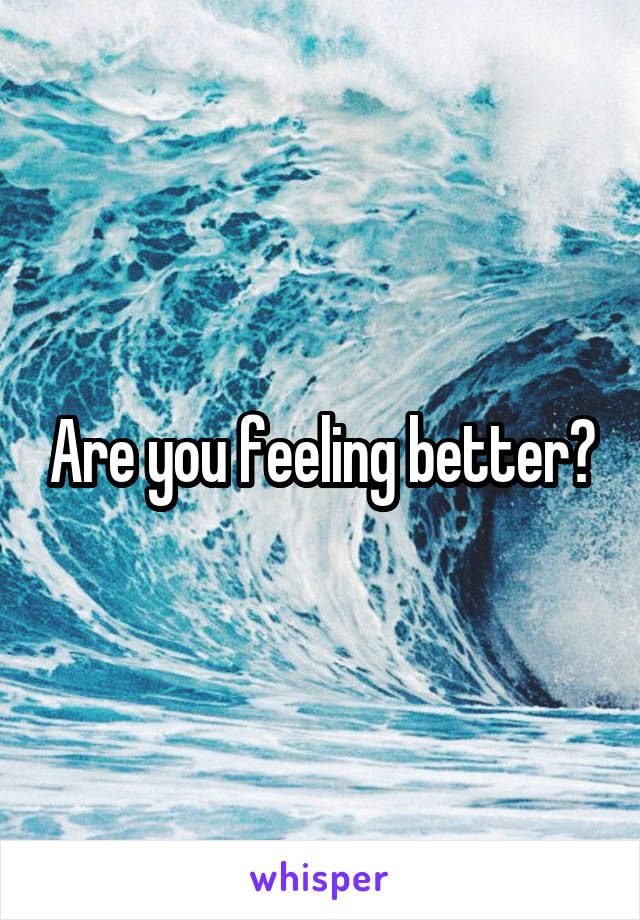 Are you feeling better?