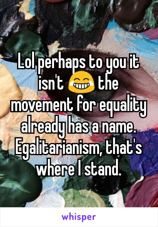 Lol perhaps to you it isn't 😂 the movement for equality already has a name. Egalitarianism, that's where I stand.