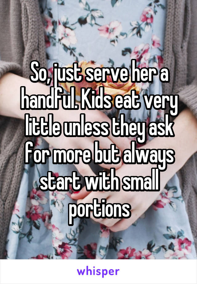 So, just serve her a handful. Kids eat very little unless they ask for more but always start with small portions