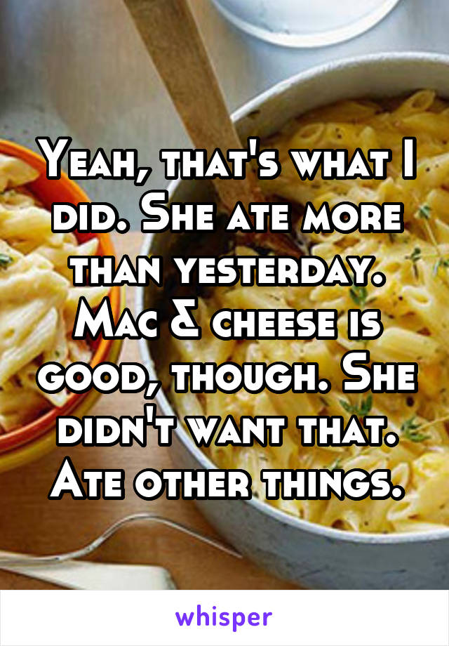 Yeah, that's what I did. She ate more than yesterday. Mac & cheese is good, though. She didn't want that. Ate other things.