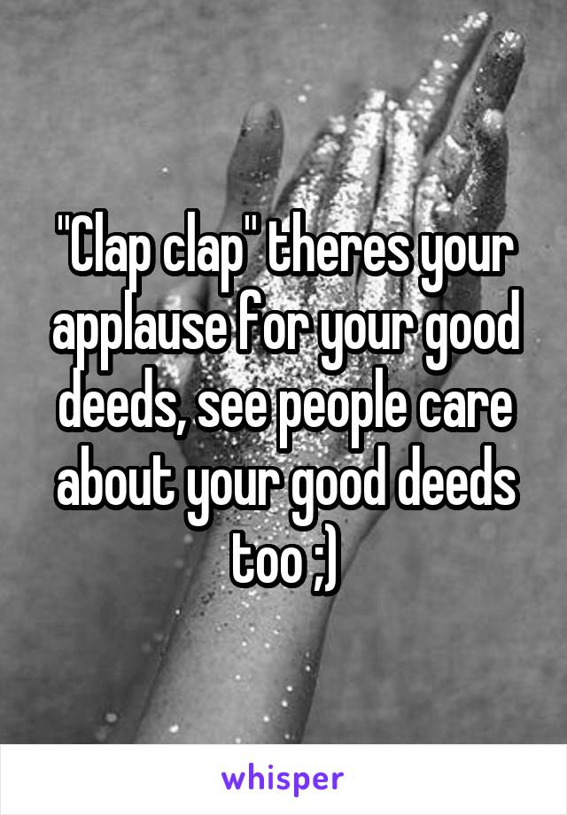 "Clap clap" theres your applause for your good deeds, see people care about your good deeds too ;)