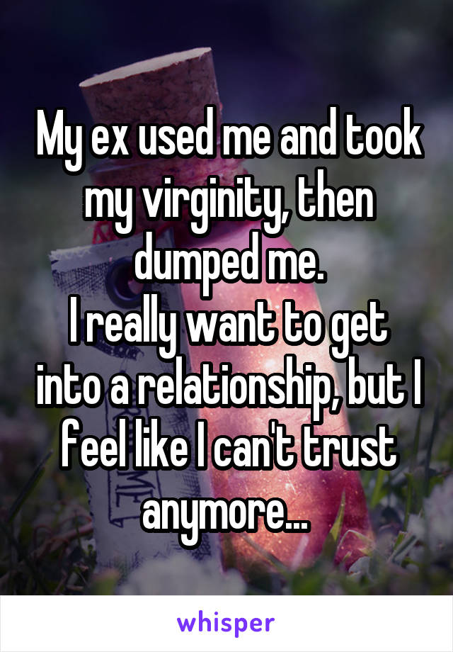 My ex used me and took my virginity, then dumped me.
I really want to get into a relationship, but I feel like I can't trust anymore... 