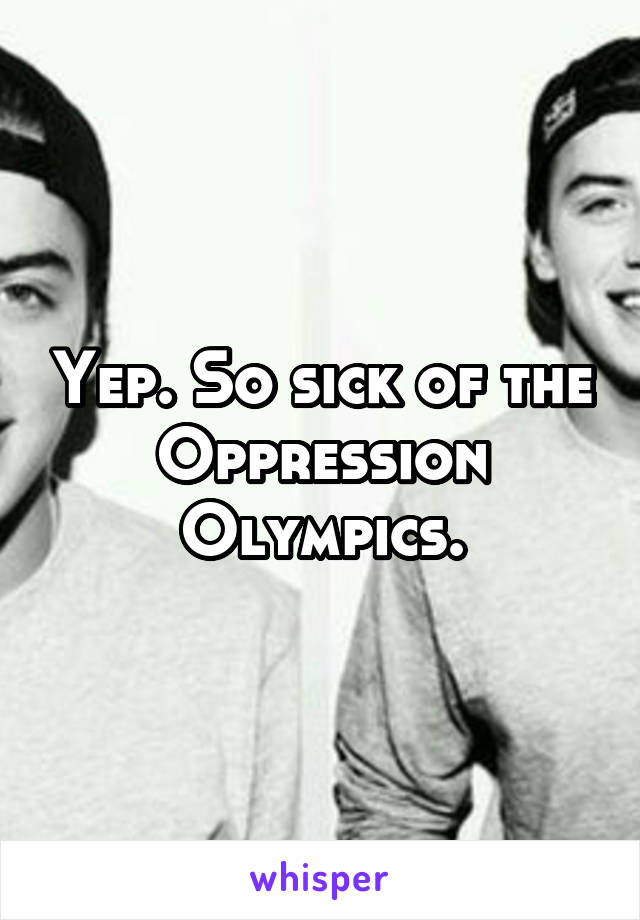 Yep. So sick of the Oppression Olympics.