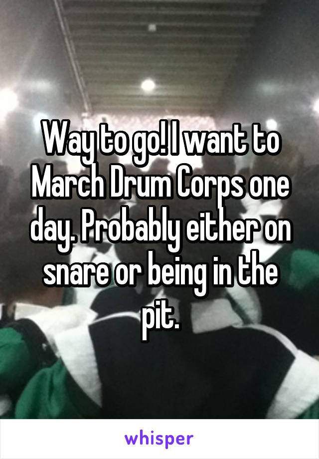 Way to go! I want to March Drum Corps one day. Probably either on snare or being in the pit.