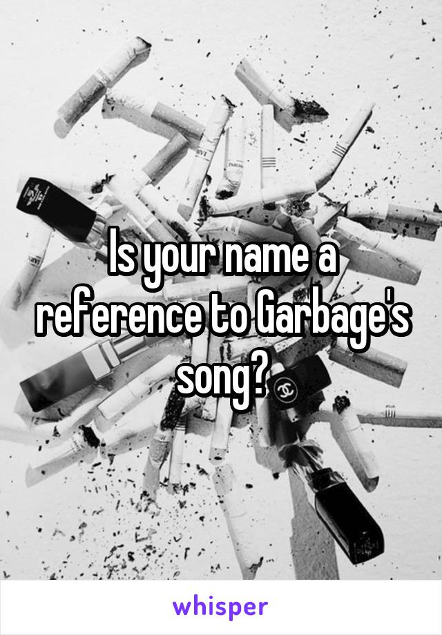 Is your name a reference to Garbage's song?