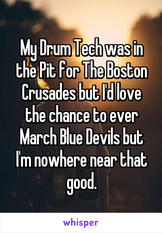 My Drum Tech was in the Pit for The Boston Crusades but I'd love the chance to ever March Blue Devils but I'm nowhere near that good.