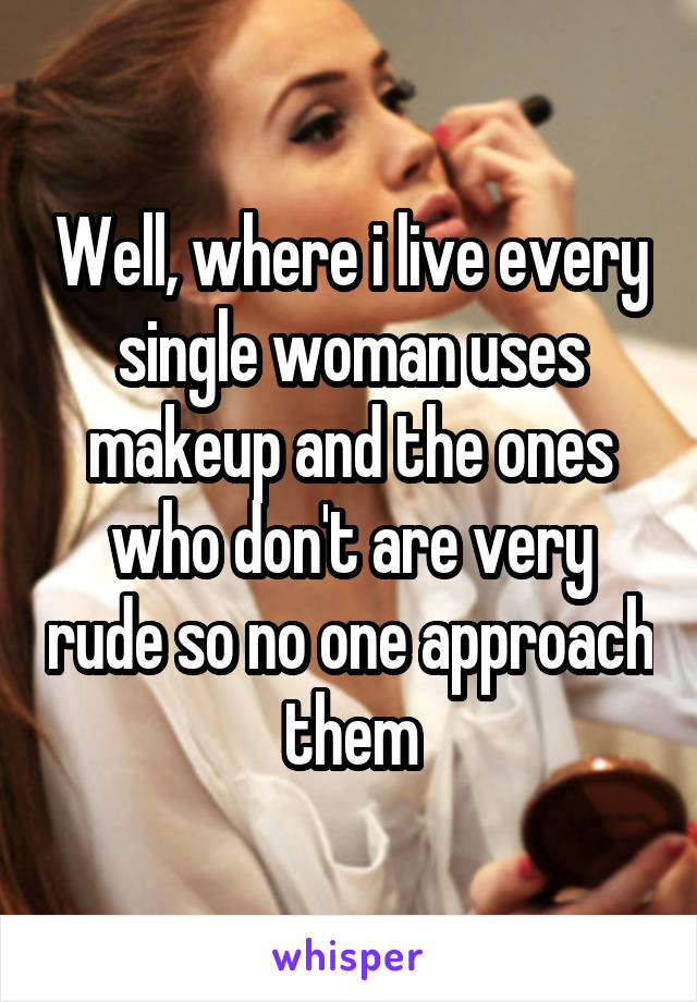 Well, where i live every single woman uses makeup and the ones who don't are very rude so no one approach them