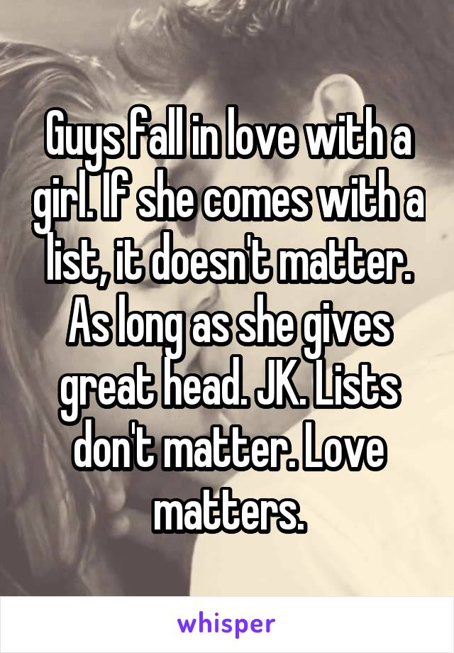 Guys fall in love with a girl. If she comes with a list, it doesn't matter. As long as she gives great head. JK. Lists don't matter. Love matters.